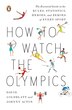 How To Watch The Olympics: The Essential Guide To The Rules, Statistics, Heroes, And Zeroes Of Every Sport