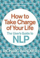 How to Take Charge of Your Life: The User's Guide to NLP: The User's Guide To NLP How to Take Charge of Your Life: The User's Guide to NLP: The User's Guide To NLP