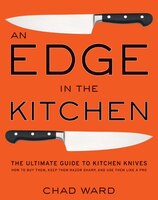 Edge In The Kitchen, An: The Ultimate Guide To Kitchen Knives&#8212;how To Buy Them, Keep Them Razor Sharp, And Use Them Lik