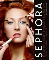 Sephora: The Ultimate Guide to Makeup, Skin, and Hair from the Beauty Authority Sephora: The Ultimate Guide to Makeup, Skin, and Hair from the Beauty Authority