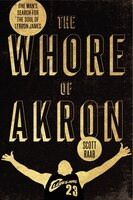 The Whore Of Akron: One Man&apos;s Search For The Soul Of Lebron James