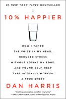 10% Happier: How I Tamed The Voice In My Head, Reduced Stress Without Losing My Edge, And Found Self-help That A 10% Happier: How I Tamed The Voice In My Head, Reduced Stress Without Losing My Edge, And Found Self-help That A