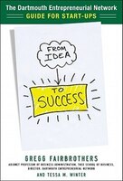 From Idea To Success:  The Dartmouth Entrepreneurial Network Guide For Start-ups: The Dartmouth Entrepreneurial Network&apos;s