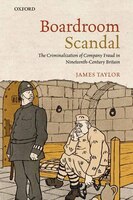 Boardroom Scandal: The Criminalization Of Company Fraud In Nineteenth-century Britain