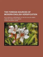 The Foreign Sources Of Modern English Versification; With Especial Reference To The So-called Iambic Lines Of 8 And 10 Syllables