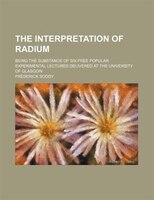 The Interpretation Of Radium; Being The Substance Of Six Free Popular Experimental Lectures Delivered At The University Of Glasgow