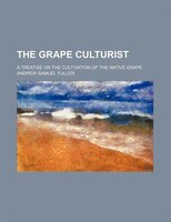 The Grape Culturist; A Treatise On The Cultivation Of The Native Grape