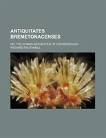 Antiquitates Bremetonacenses; Or, The Roman Antiquities Of Overborough