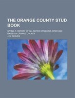 The Orange County Stud Book; Giving A History Of All Noted Stallions, Bred And Raised In Orange County