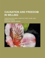 Causation And Freedom In Willing; Together With Man A Creative First Cause, And Kindred Papers