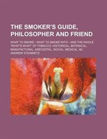 The Smoker&apos;s Guide, Philosopher And Friend; What To Smoke - What To Smoke With - And The Whole &quot;what&apos;s