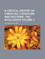 A Critical History Of Christian Literature And Doctrine Volume 3;  The Apologists