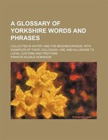 A Glossary Of Yorkshire Words And Phrases; Collected In Whitby And The Neighbourhood. With Examples Of Their Colloquial Use, And A