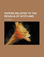 Papers Relative To The Regalia Of Scotland