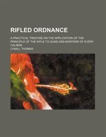 Rifled Ordnance; A Practical Treatise On The Application Of The Principle Of The Rifle To Guns And Mortars Of Every Calibre