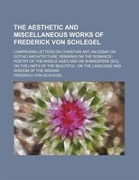 The Aesthetic And Miscellaneous Works Of Frederick Von Schlegel; Comprising Letters On Christian Art, An Essay On Gothic Architect