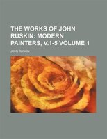 The Works Of John Ruskin;  Modern Painters, V.1-5 Volume 1