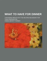 What To Have For Dinner; Containing Menus With The Recipes Necessary For Their Preparation