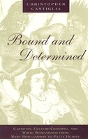 Bound And Determined: Captivity, Culture-crossing, And White Womanhood From Mary Rowlandson To Patty Hearst