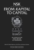 Nsk From Kapital To Capital: Neue Slowenische Kunst--an Event Of The Final Decade Of Yugoslavia