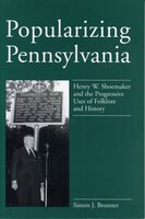 Popularizing Pennsylvania - Ppr.: Henry W. Shoemaker And The Progressive Uses Of Folklore And History