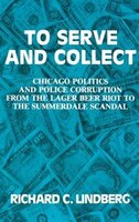 To Serve And Collect:  Chicago Politics And Police Corruption From The Lager Beer Riot To The Summerdale Scandal