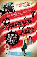 Peppermint Twist: The Mob, The Music, And The Most Famous Dance Club Of The &apos;60s