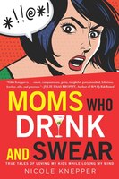 Moms Who Drink And Swear: True Tales Of Loving My Kids While Losing My Mind