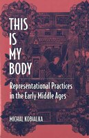 This Is My Body: Representational Practices In The Early Middle Ages