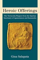 Heroic Offerings: The Terracotta Plaques From The Spartan Sanctuary Of Agamemnon And Kassandra
