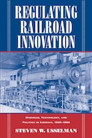 Regulating Railroad Innovation: Business, Technology, And Politics In America, 1840-1920