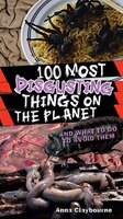 100 Most Disgusting Things On The Planet: And What To Do To Avoid Them