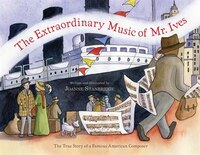 The Extraordinary Music Of Mr. Ives: The True Story Of A Famous American Composer