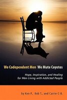 We Codependent Men - We Mute Coyotes: Hope, Inspiration, And Healing For Men Living With Addicted People