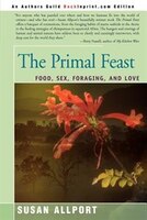 The Primal Feast: Food, Sex, Foraging, And Love