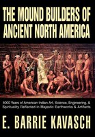 The Mound Builders Of Ancient North America: 4000 Years Of American Indian Art, Science, Engineering, & Spirituality Reflected