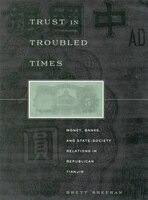 Trust In Troubled Times: Money, Banks, And State-society Relations In Republican Tianjin