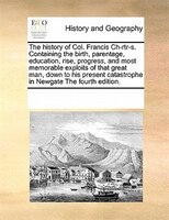 The History Of Col. Francis Ch-rtr-s. Containing The Birth, Parentage, Education, Rise, Progress, And Most Memorable Exploits Of T