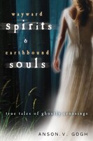 Wayward Spirits & Earthbound Souls: True Tales Of Ghostly Crossings