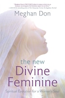 The New Divine Feminine: Spiritual Evolution For A Woman&