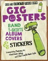 How to Create Your Own Gig Posters, Band T-Shirts, Album Covers, & Stickers: Screenprinting, Photocopy Art, Mixed-Media Collage, and Other Guerilla Poster Style