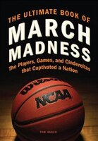 The Ultimate Book of March Madness: The Players, Games, And 