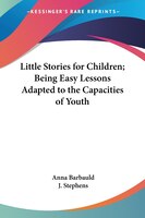 Little Stories For Children; Being Easy Lessons Adapted To The Capacities Of Youth