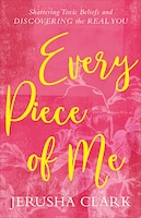 EVERY PIECE OF ME: Shattering Toxic Beliefs and Discovering 