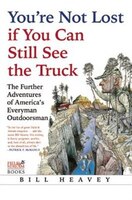You&apos;re Not Lost If You Can Still See The Truck: The Further Adventures Of America&apos;s Everyman Outdoorsman