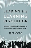 Leading The Learning Revolution: The Expert&apos;s Guide To Capitalizing On The Exploding Lifelong Education Market