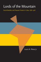 Lords Of The Mountain: Social Banditry And Peasant Protest In Cuba, 1878-1918
