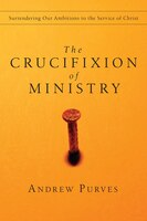 The Crucifixion Of Ministry: Surrendering Our Ambitions To Theservice Of Christ