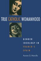 True Catholic Womanhood: Gender Ideology In Franco&apos;s Spain