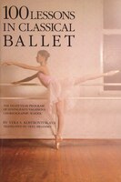 100 Lessons In Classical Ballet: The Eight-year Program Of Leningrad&apos;s Vaganova Choreographic School